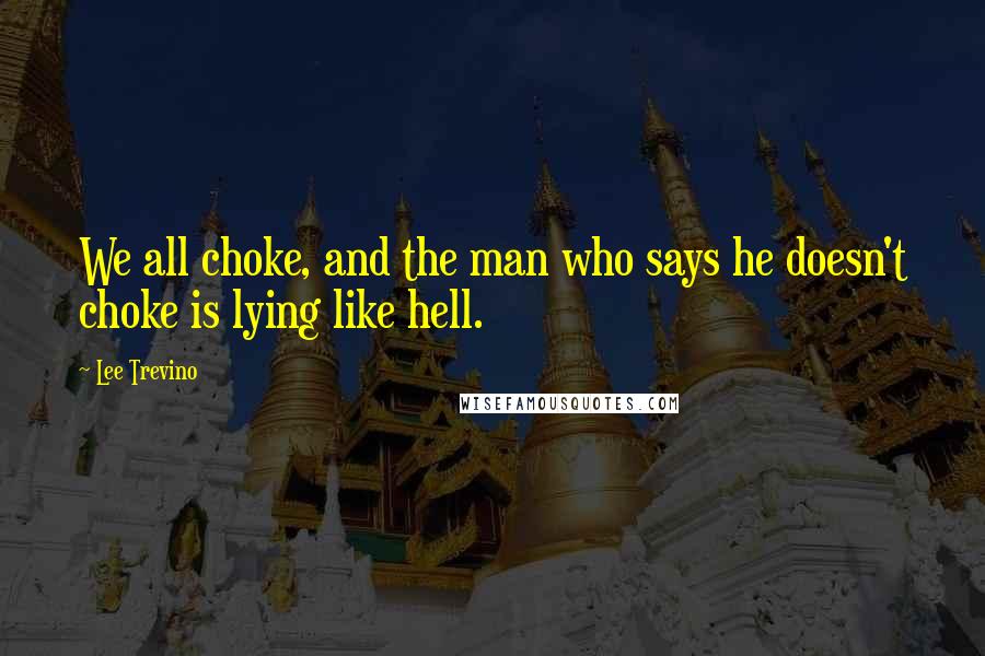 Lee Trevino Quotes: We all choke, and the man who says he doesn't choke is lying like hell.