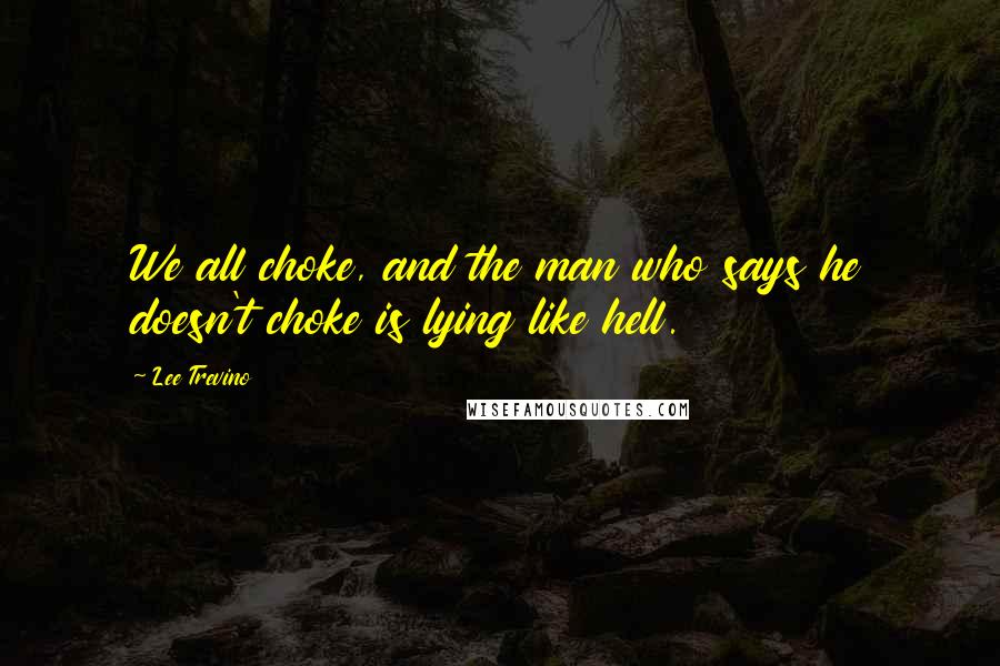 Lee Trevino Quotes: We all choke, and the man who says he doesn't choke is lying like hell.