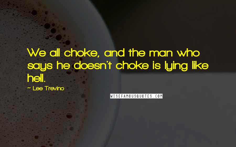 Lee Trevino Quotes: We all choke, and the man who says he doesn't choke is lying like hell.