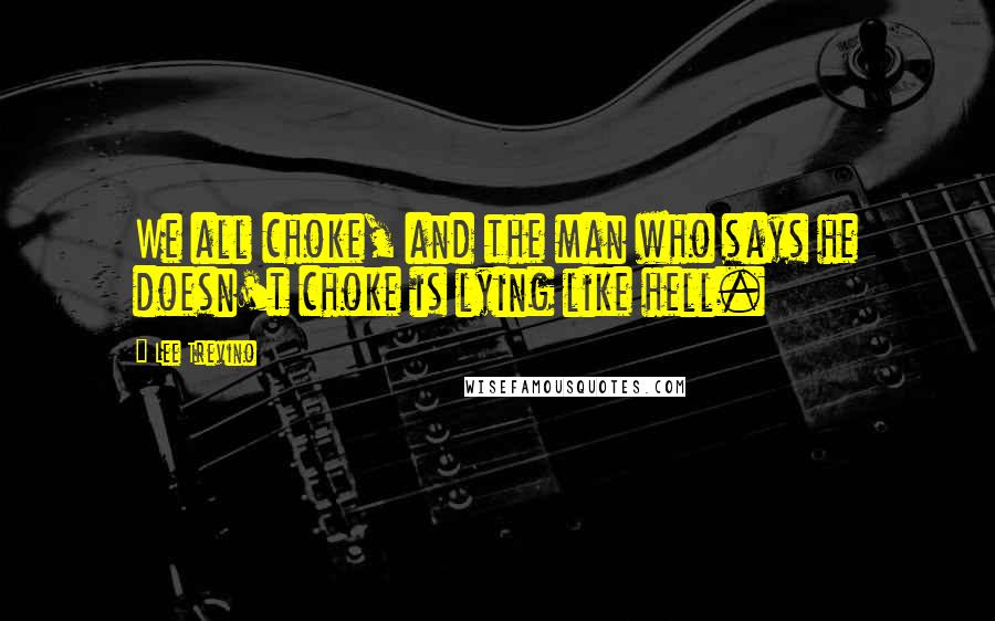 Lee Trevino Quotes: We all choke, and the man who says he doesn't choke is lying like hell.
