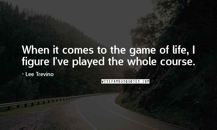 Lee Trevino Quotes: When it comes to the game of life, I figure I've played the whole course.
