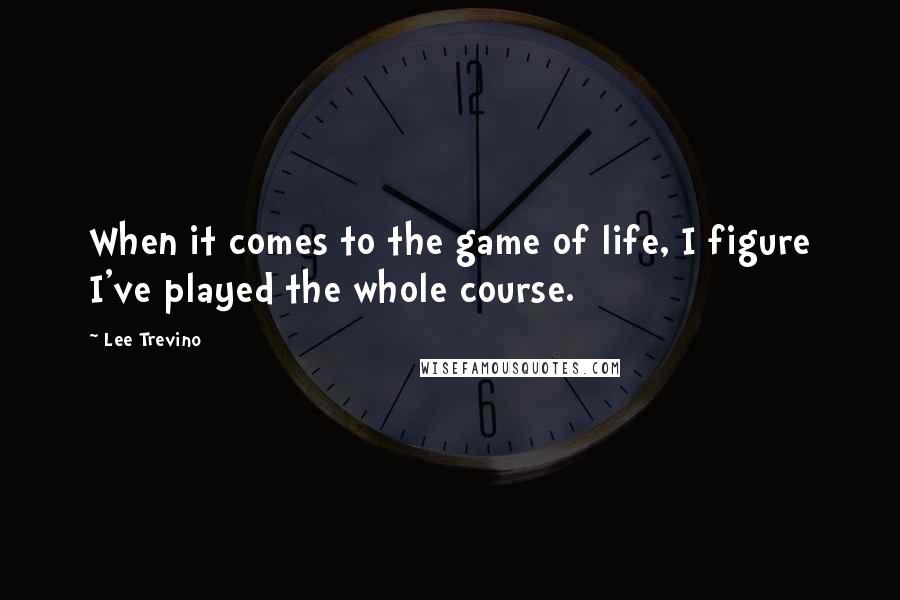 Lee Trevino Quotes: When it comes to the game of life, I figure I've played the whole course.