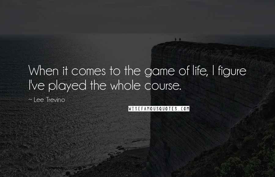 Lee Trevino Quotes: When it comes to the game of life, I figure I've played the whole course.
