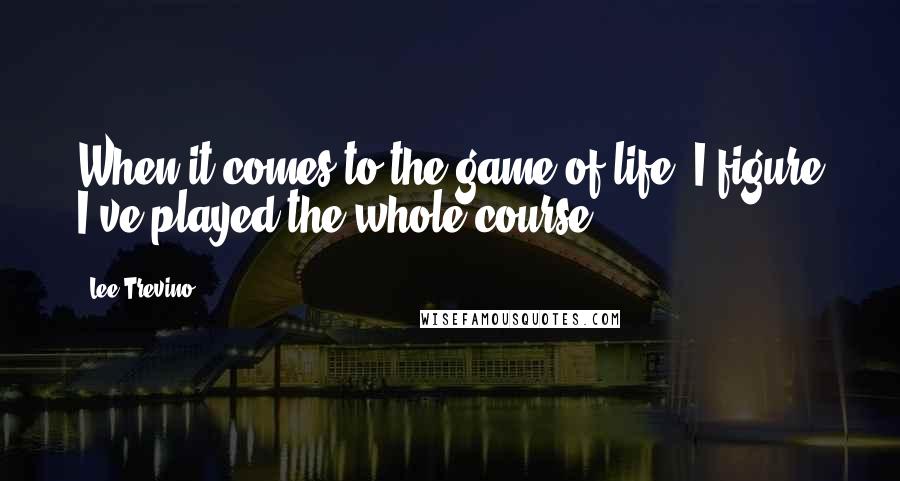 Lee Trevino Quotes: When it comes to the game of life, I figure I've played the whole course.