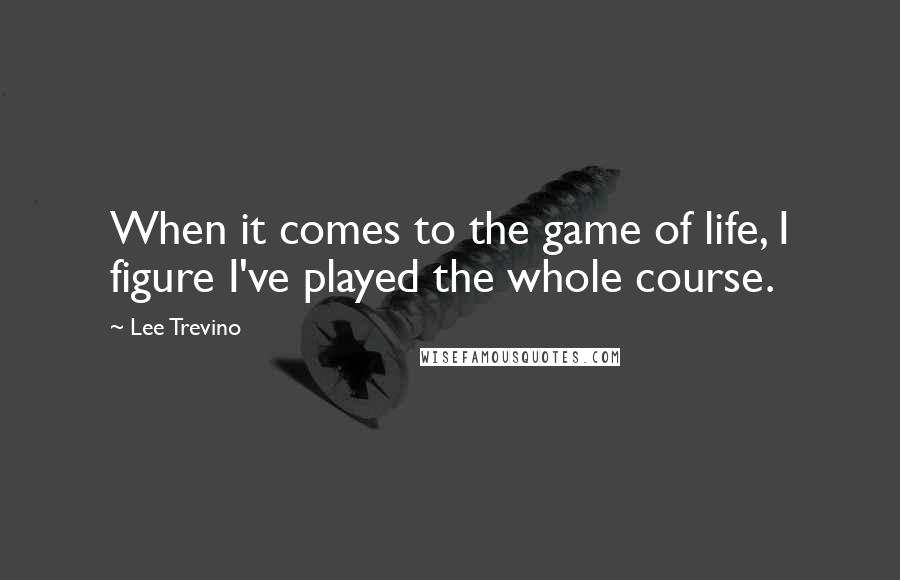 Lee Trevino Quotes: When it comes to the game of life, I figure I've played the whole course.