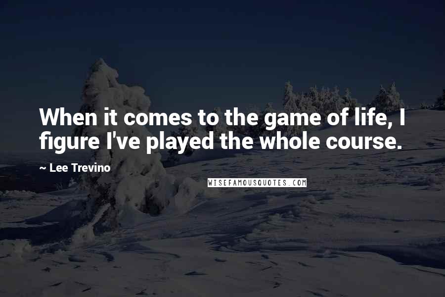 Lee Trevino Quotes: When it comes to the game of life, I figure I've played the whole course.