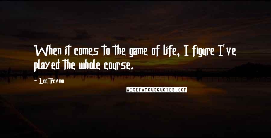 Lee Trevino Quotes: When it comes to the game of life, I figure I've played the whole course.