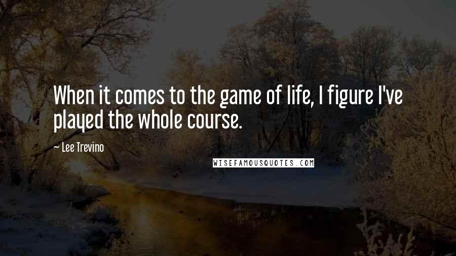 Lee Trevino Quotes: When it comes to the game of life, I figure I've played the whole course.