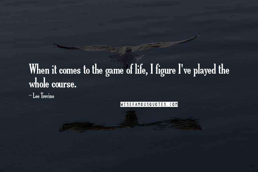 Lee Trevino Quotes: When it comes to the game of life, I figure I've played the whole course.