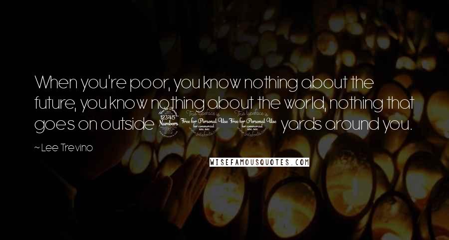 Lee Trevino Quotes: When you're poor, you know nothing about the future, you know nothing about the world, nothing that goes on outside 300 yards around you.