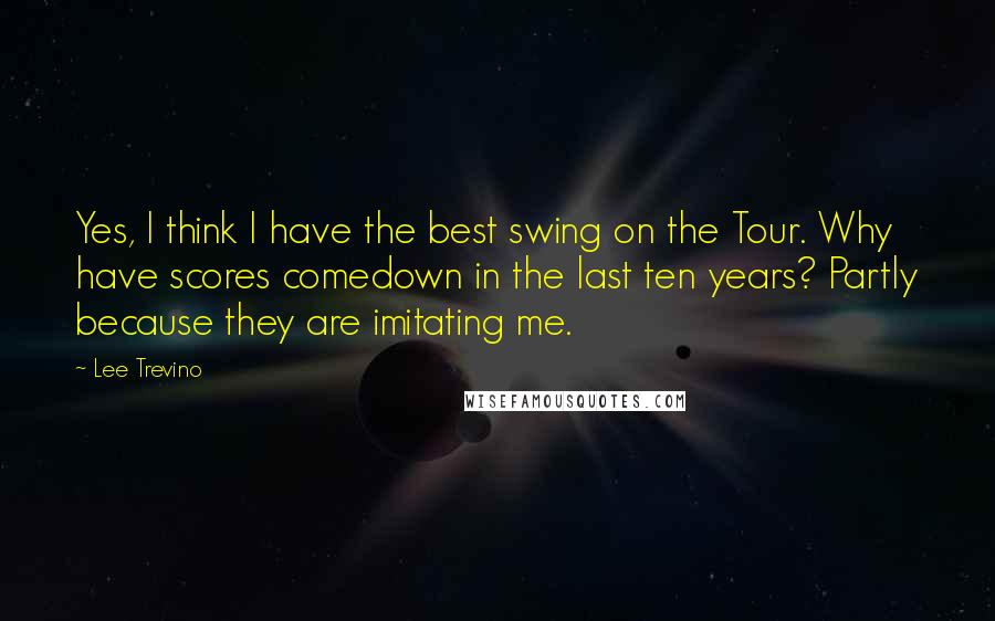 Lee Trevino Quotes: Yes, I think I have the best swing on the Tour. Why have scores comedown in the last ten years? Partly because they are imitating me.