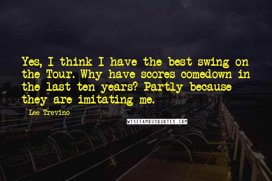 Lee Trevino Quotes: Yes, I think I have the best swing on the Tour. Why have scores comedown in the last ten years? Partly because they are imitating me.