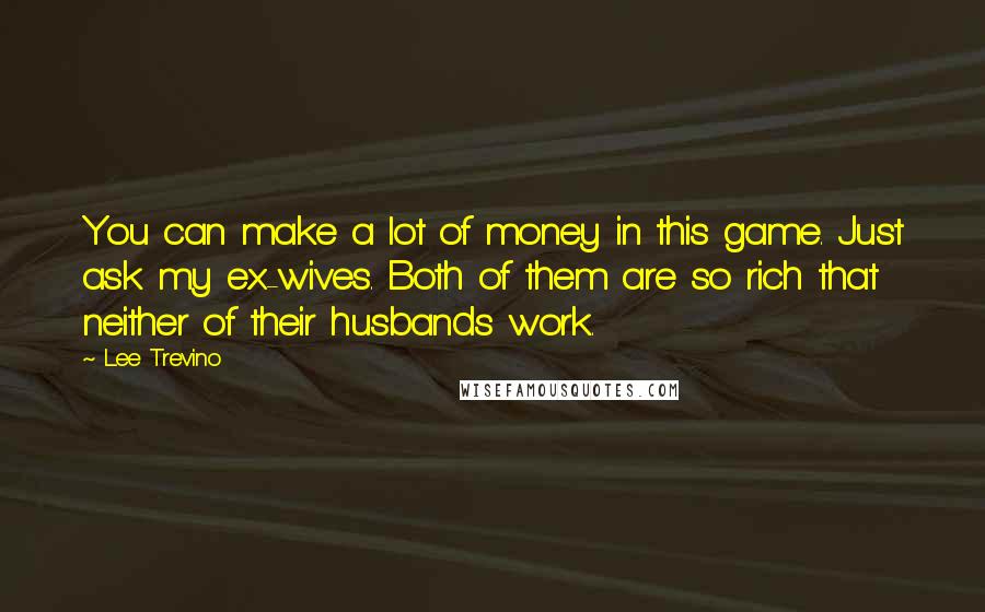 Lee Trevino Quotes: You can make a lot of money in this game. Just ask my ex-wives. Both of them are so rich that neither of their husbands work.