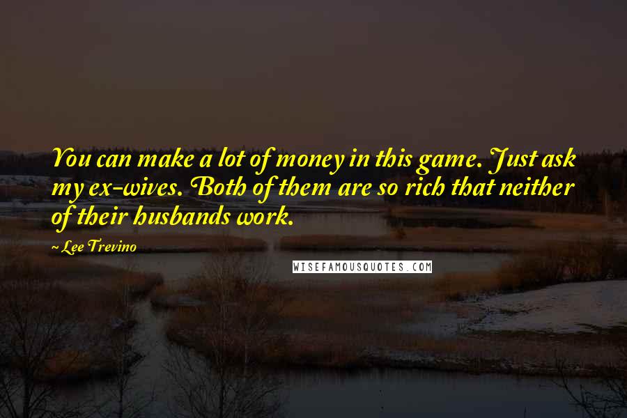 Lee Trevino Quotes: You can make a lot of money in this game. Just ask my ex-wives. Both of them are so rich that neither of their husbands work.