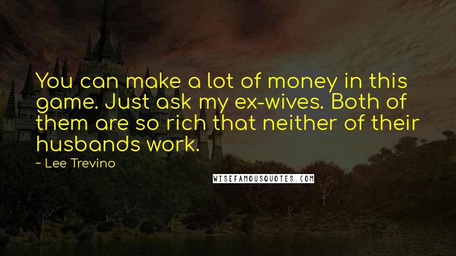 Lee Trevino Quotes: You can make a lot of money in this game. Just ask my ex-wives. Both of them are so rich that neither of their husbands work.