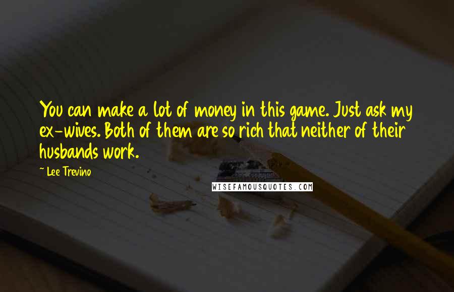 Lee Trevino Quotes: You can make a lot of money in this game. Just ask my ex-wives. Both of them are so rich that neither of their husbands work.