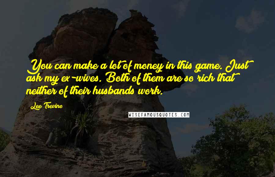 Lee Trevino Quotes: You can make a lot of money in this game. Just ask my ex-wives. Both of them are so rich that neither of their husbands work.