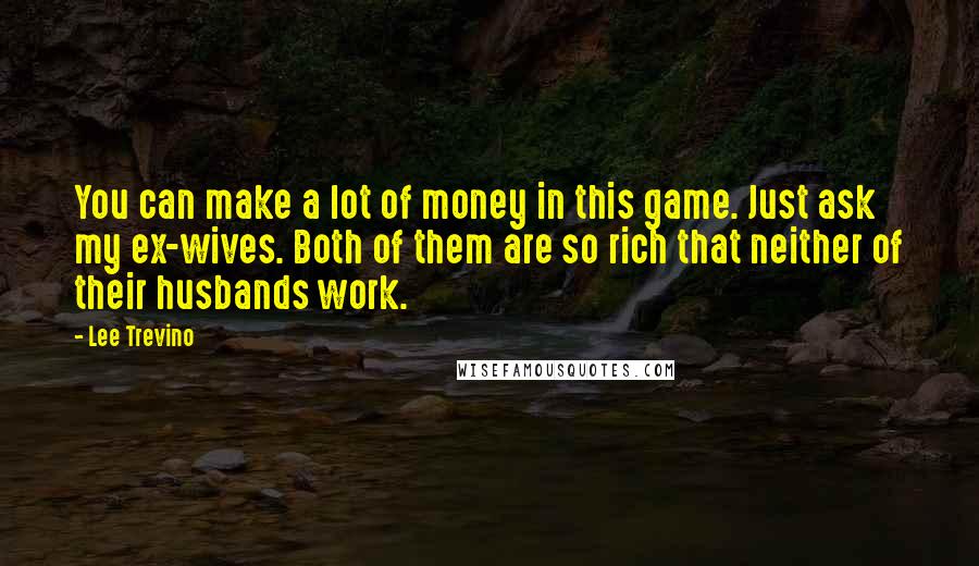 Lee Trevino Quotes: You can make a lot of money in this game. Just ask my ex-wives. Both of them are so rich that neither of their husbands work.