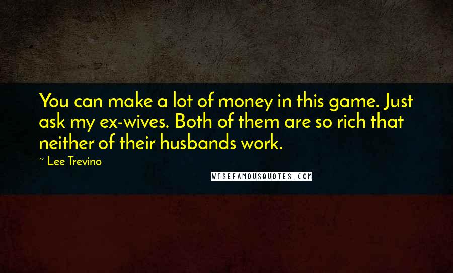 Lee Trevino Quotes: You can make a lot of money in this game. Just ask my ex-wives. Both of them are so rich that neither of their husbands work.