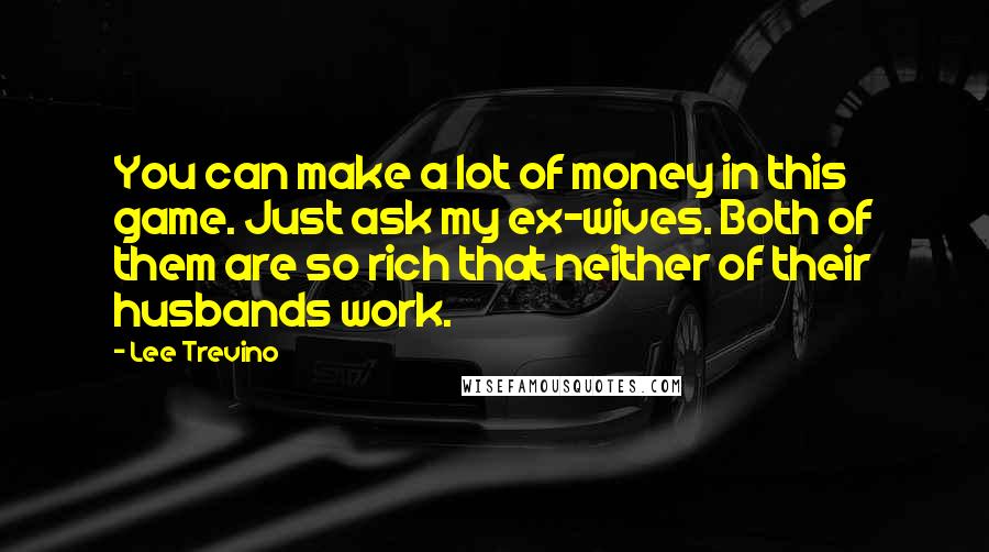 Lee Trevino Quotes: You can make a lot of money in this game. Just ask my ex-wives. Both of them are so rich that neither of their husbands work.