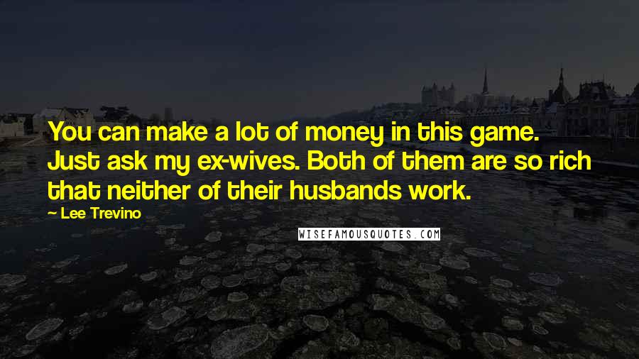 Lee Trevino Quotes: You can make a lot of money in this game. Just ask my ex-wives. Both of them are so rich that neither of their husbands work.
