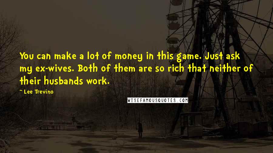 Lee Trevino Quotes: You can make a lot of money in this game. Just ask my ex-wives. Both of them are so rich that neither of their husbands work.
