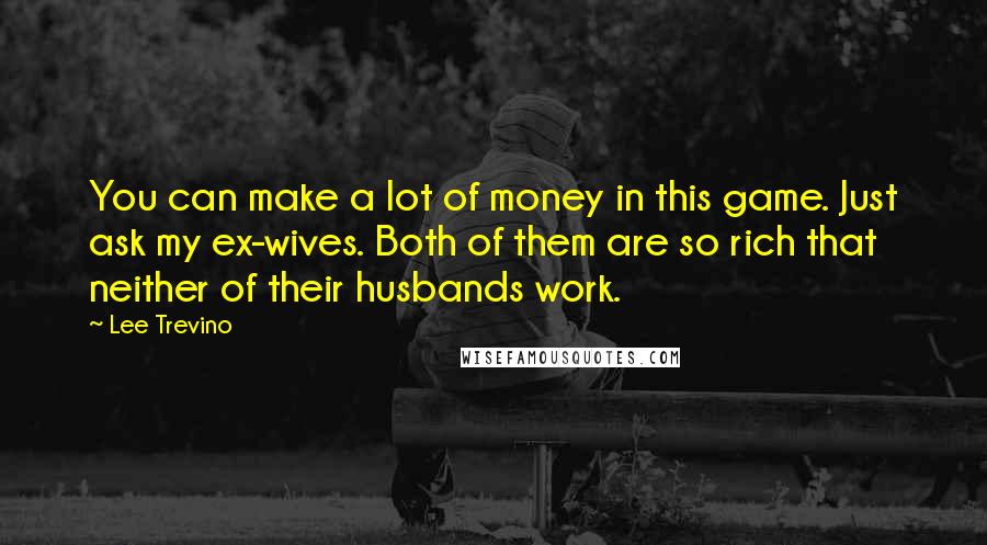 Lee Trevino Quotes: You can make a lot of money in this game. Just ask my ex-wives. Both of them are so rich that neither of their husbands work.