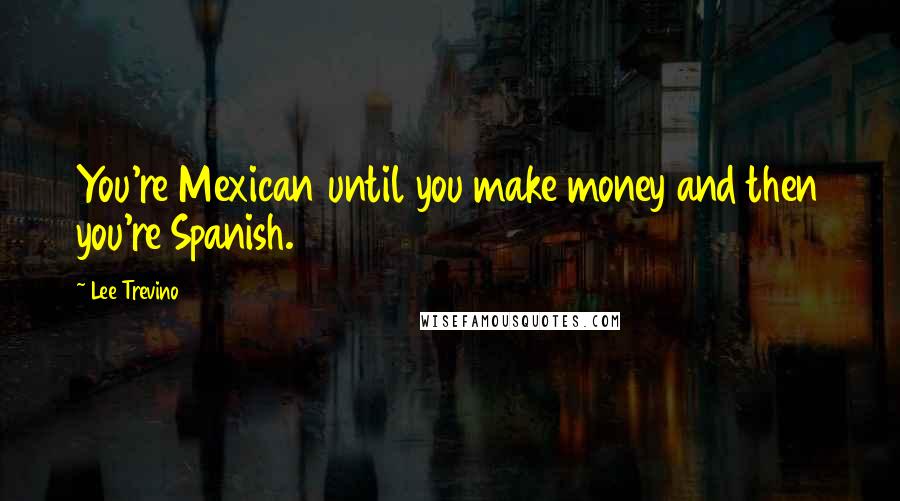 Lee Trevino Quotes: You're Mexican until you make money and then you're Spanish.