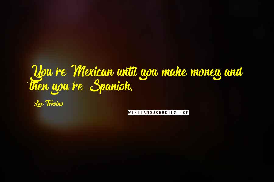 Lee Trevino Quotes: You're Mexican until you make money and then you're Spanish.