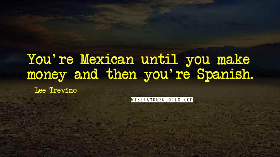 Lee Trevino Quotes: You're Mexican until you make money and then you're Spanish.