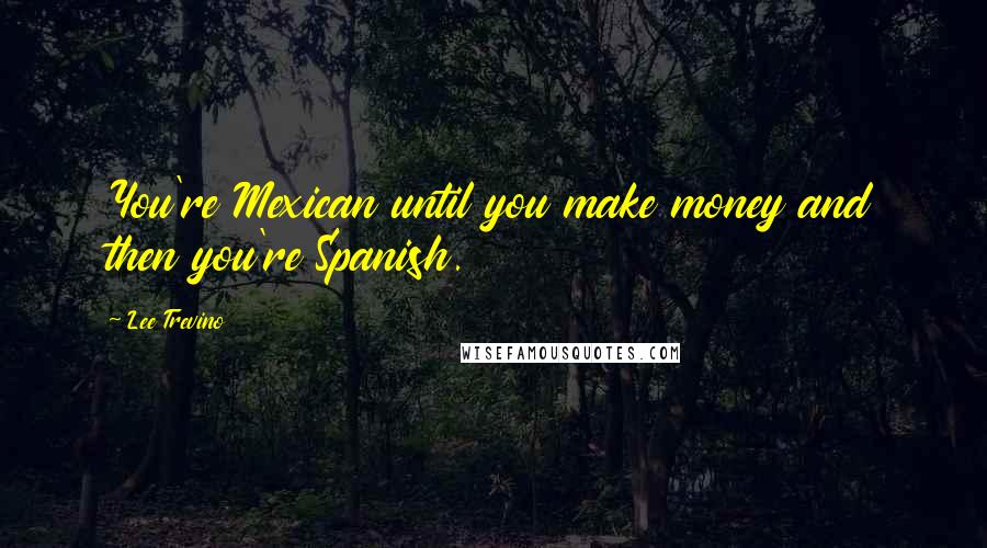 Lee Trevino Quotes: You're Mexican until you make money and then you're Spanish.