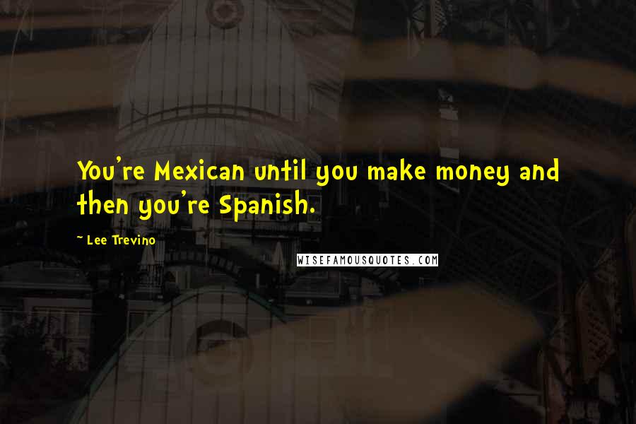 Lee Trevino Quotes: You're Mexican until you make money and then you're Spanish.