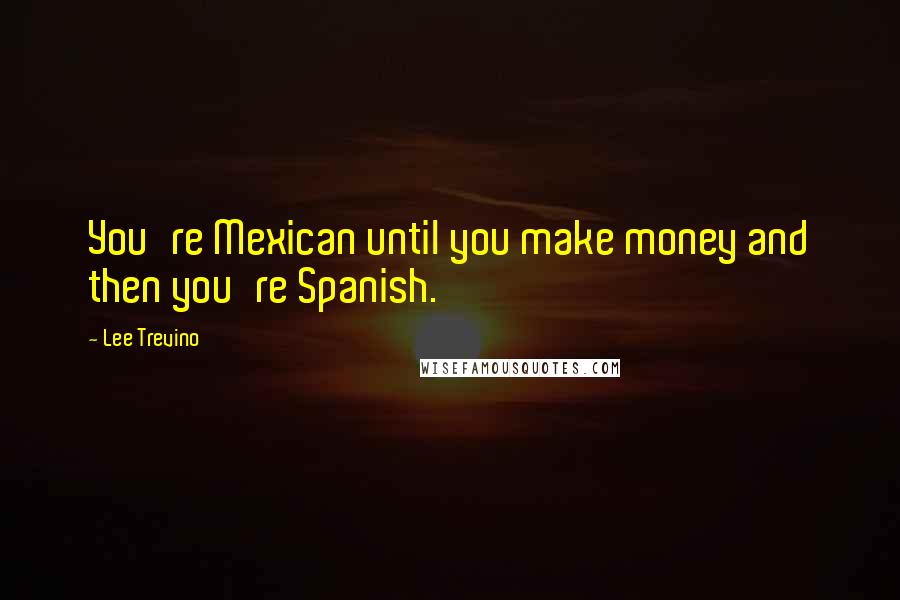 Lee Trevino Quotes: You're Mexican until you make money and then you're Spanish.