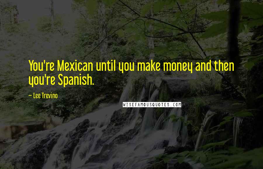 Lee Trevino Quotes: You're Mexican until you make money and then you're Spanish.