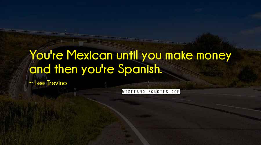 Lee Trevino Quotes: You're Mexican until you make money and then you're Spanish.