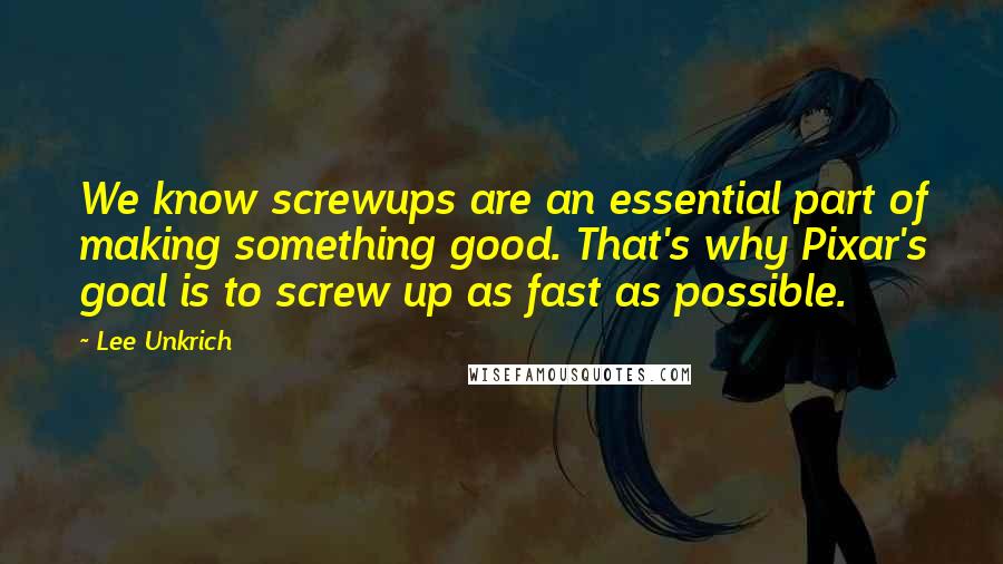 Lee Unkrich Quotes: We know screwups are an essential part of making something good. That's why Pixar's goal is to screw up as fast as possible.