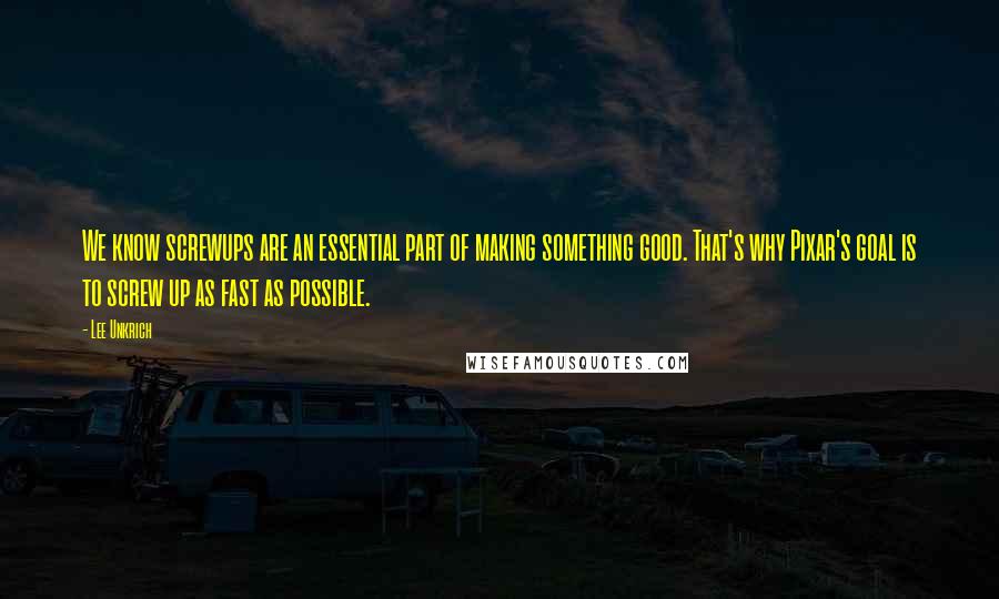Lee Unkrich Quotes: We know screwups are an essential part of making something good. That's why Pixar's goal is to screw up as fast as possible.