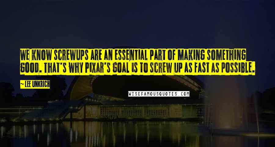 Lee Unkrich Quotes: We know screwups are an essential part of making something good. That's why Pixar's goal is to screw up as fast as possible.