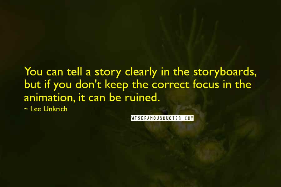 Lee Unkrich Quotes: You can tell a story clearly in the storyboards, but if you don't keep the correct focus in the animation, it can be ruined.