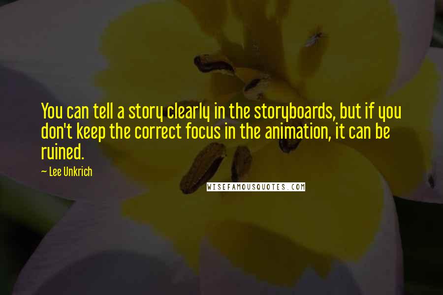 Lee Unkrich Quotes: You can tell a story clearly in the storyboards, but if you don't keep the correct focus in the animation, it can be ruined.