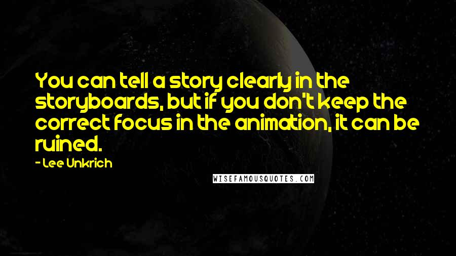 Lee Unkrich Quotes: You can tell a story clearly in the storyboards, but if you don't keep the correct focus in the animation, it can be ruined.