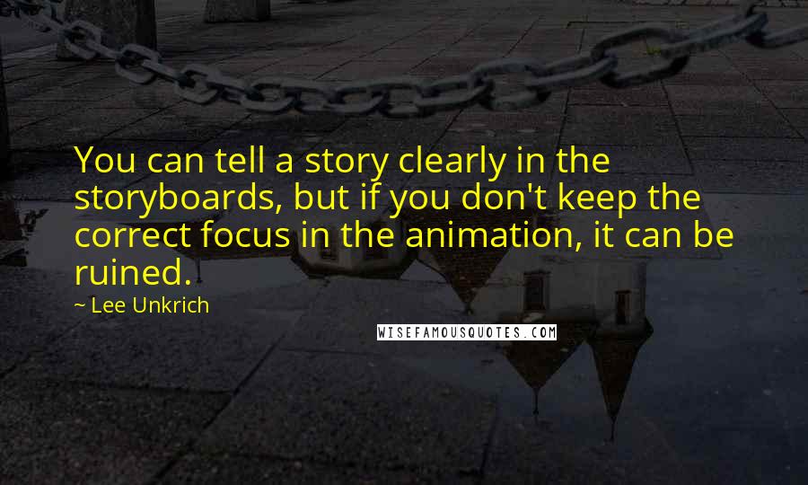 Lee Unkrich Quotes: You can tell a story clearly in the storyboards, but if you don't keep the correct focus in the animation, it can be ruined.