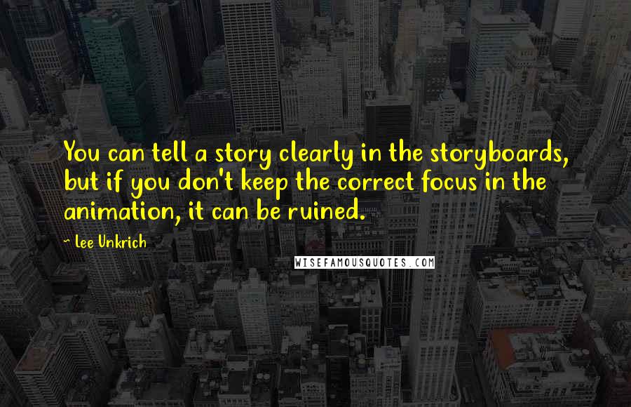 Lee Unkrich Quotes: You can tell a story clearly in the storyboards, but if you don't keep the correct focus in the animation, it can be ruined.