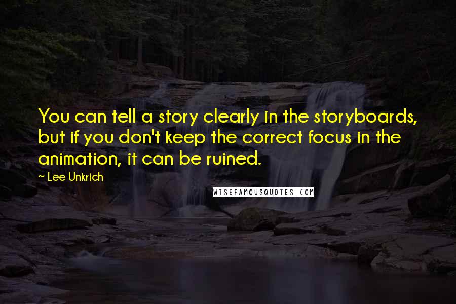 Lee Unkrich Quotes: You can tell a story clearly in the storyboards, but if you don't keep the correct focus in the animation, it can be ruined.