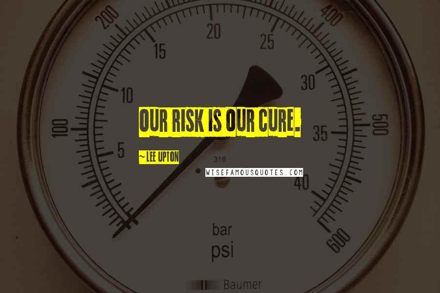 Lee Upton Quotes: Our risk is our cure.