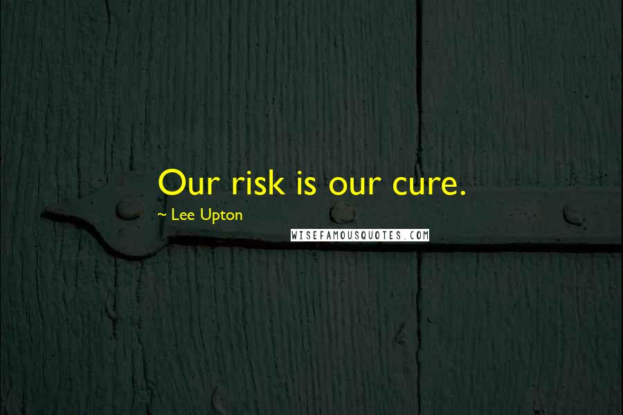 Lee Upton Quotes: Our risk is our cure.