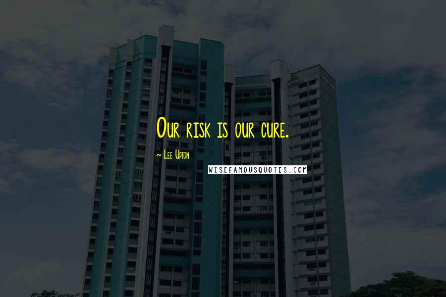 Lee Upton Quotes: Our risk is our cure.