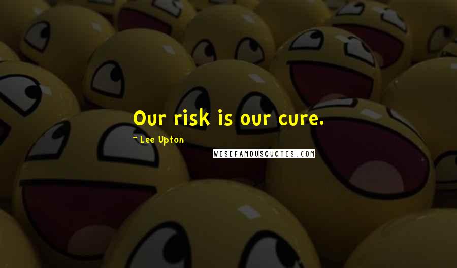 Lee Upton Quotes: Our risk is our cure.