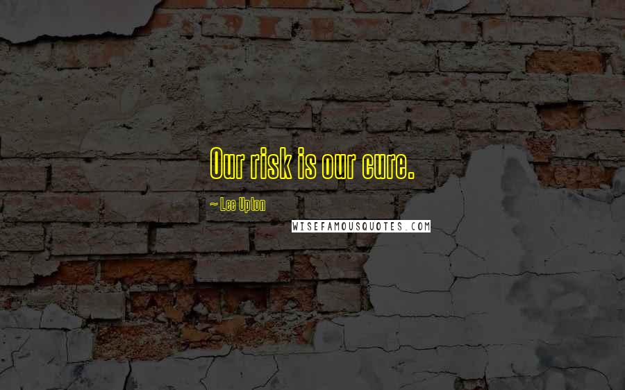 Lee Upton Quotes: Our risk is our cure.