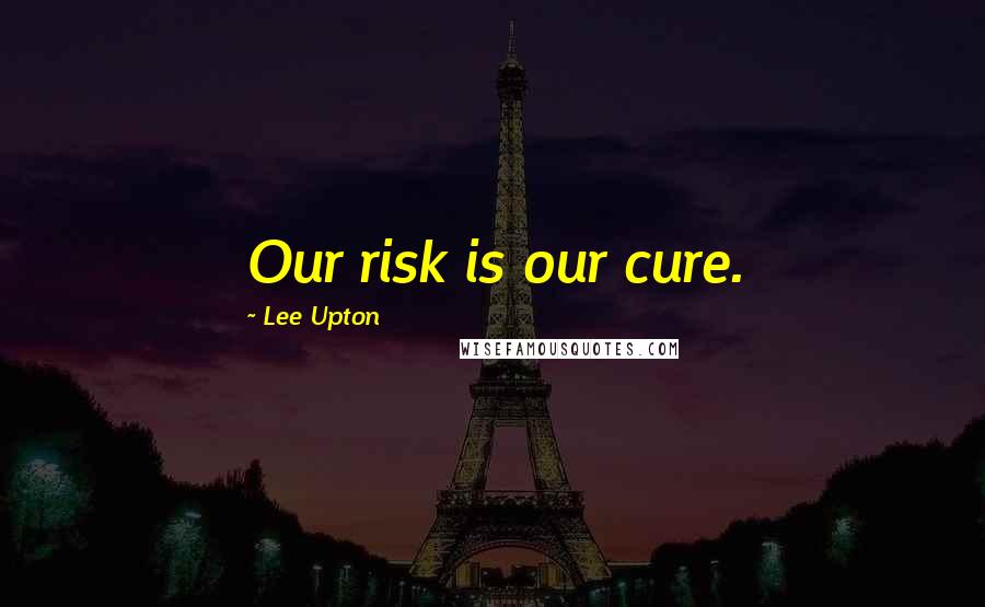 Lee Upton Quotes: Our risk is our cure.